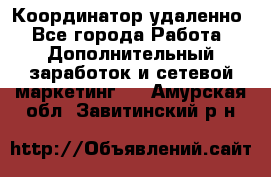 Координатор удаленно - Все города Работа » Дополнительный заработок и сетевой маркетинг   . Амурская обл.,Завитинский р-н